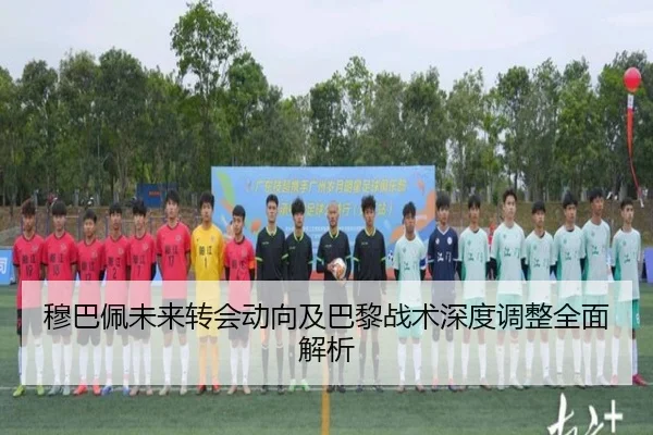 穆巴佩未来转会动向及巴黎战术深度调整全面解析