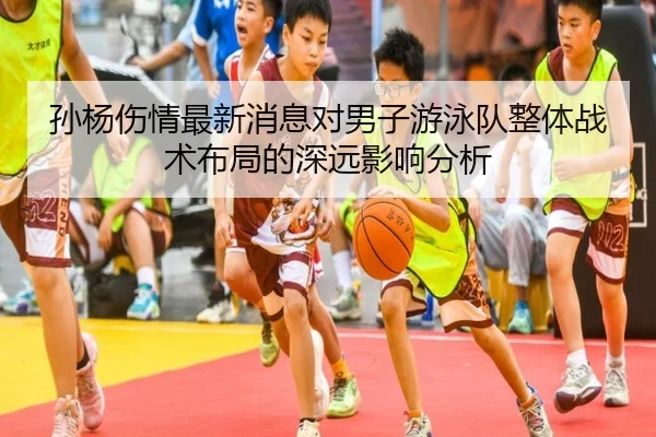 孙杨伤情最新消息对男子游泳队整体战术布局的深远影响分析