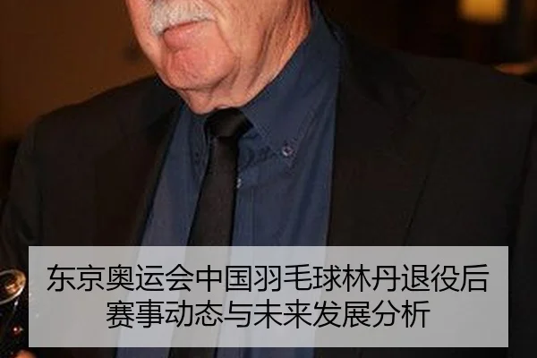 东京奥运会中国羽毛球林丹退役后赛事动态与未来发展分析