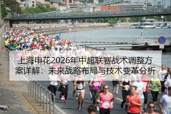上海申花2026年中超联赛战术调整方案详解：未来战略布局与技术变革分析