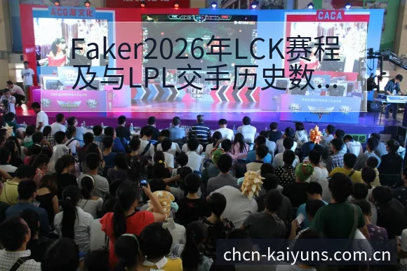 Faker2026年LCK赛程及与LPL交手历史数据分析 - 开云体育