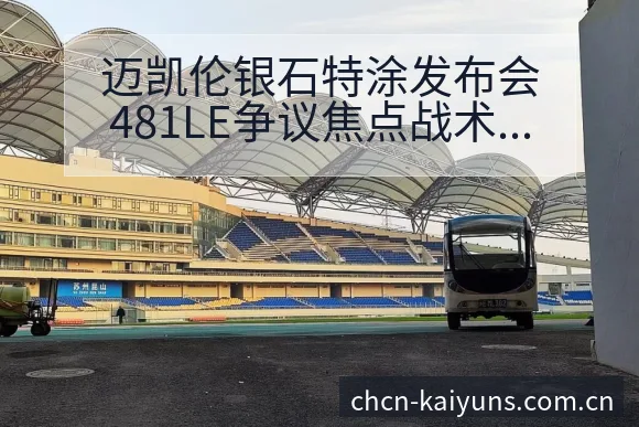 迈凯伦银石特涂发布会481LE争议焦点战术价值深度解析 - 开云体育