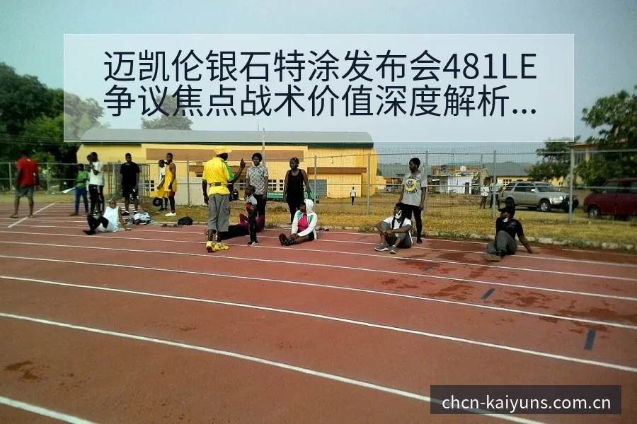 迈凯伦银石特涂发布会481LE争议焦点战术价值深度解析 - 开云体育