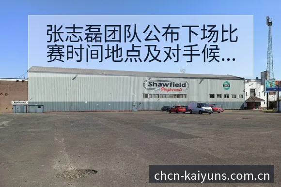 张志磊团队公布下场比赛时间地点及对手候选,项目格局深度解 - 开云体育